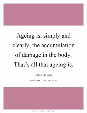 Ageing is, simply and clearly, the accumulation of damage in the body. That’s all that ageing is Picture Quote #1