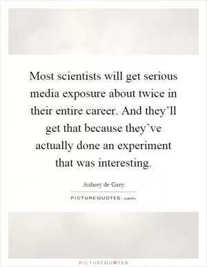Most scientists will get serious media exposure about twice in their entire career. And they’ll get that because they’ve actually done an experiment that was interesting Picture Quote #1
