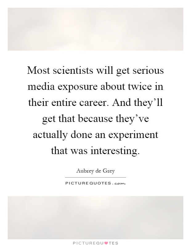Most scientists will get serious media exposure about twice in their entire career. And they'll get that because they've actually done an experiment that was interesting Picture Quote #1