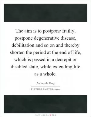 The aim is to postpone frailty, postpone degenerative disease, debilitation and so on and thereby shorten the period at the end of life, which is passed in a decrepit or disabled state, while extending life as a whole Picture Quote #1