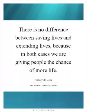 There is no difference between saving lives and extending lives, because in both cases we are giving people the chance of more life Picture Quote #1