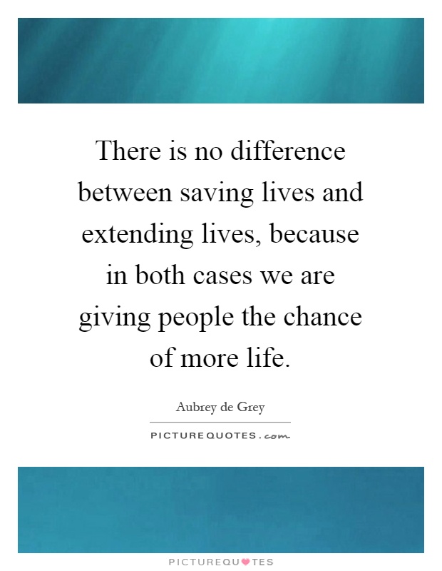 There is no difference between saving lives and extending lives, because in both cases we are giving people the chance of more life Picture Quote #1