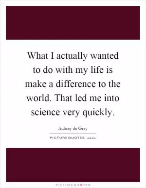 What I actually wanted to do with my life is make a difference to the world. That led me into science very quickly Picture Quote #1