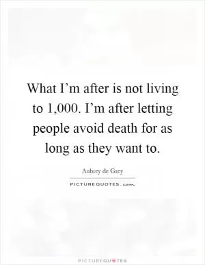 What I’m after is not living to 1,000. I’m after letting people avoid death for as long as they want to Picture Quote #1