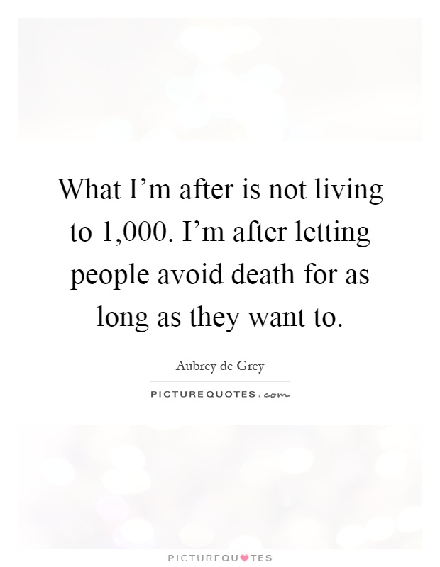 What I'm after is not living to 1,000. I'm after letting people avoid death for as long as they want to Picture Quote #1