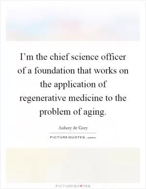 I’m the chief science officer of a foundation that works on the application of regenerative medicine to the problem of aging Picture Quote #1