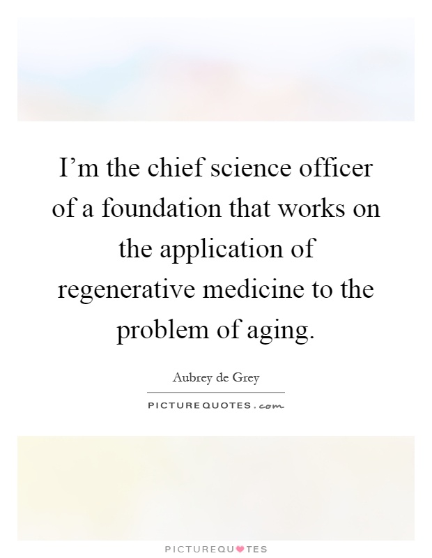 I'm the chief science officer of a foundation that works on the application of regenerative medicine to the problem of aging Picture Quote #1