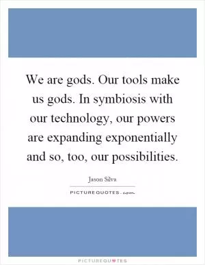 We are gods. Our tools make us gods. In symbiosis with our technology, our powers are expanding exponentially and so, too, our possibilities Picture Quote #1