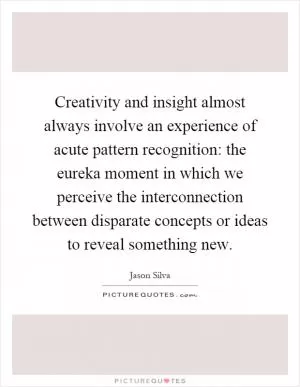 Creativity and insight almost always involve an experience of acute pattern recognition: the eureka moment in which we perceive the interconnection between disparate concepts or ideas to reveal something new Picture Quote #1