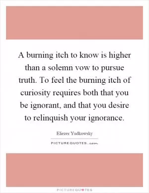 A burning itch to know is higher than a solemn vow to pursue truth. To feel the burning itch of curiosity requires both that you be ignorant, and that you desire to relinquish your ignorance Picture Quote #1