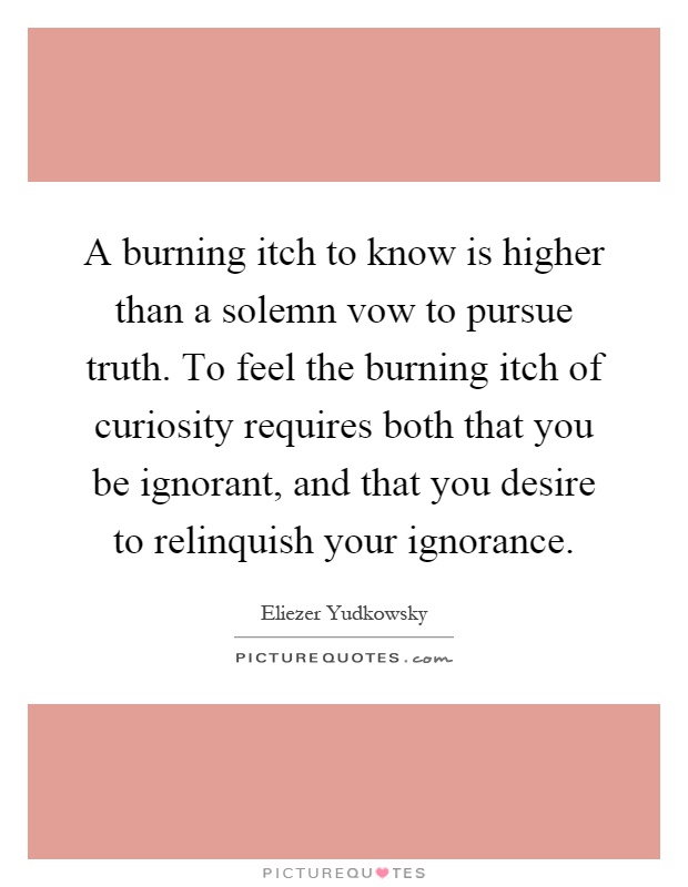 A burning itch to know is higher than a solemn vow to pursue truth. To feel the burning itch of curiosity requires both that you be ignorant, and that you desire to relinquish your ignorance Picture Quote #1