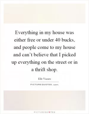 Everything in my house was either free or under 40 bucks, and people come to my house and can’t believe that I picked up everything on the street or in a thrift shop Picture Quote #1