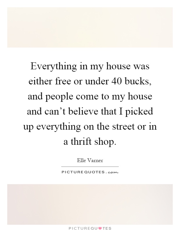 Everything in my house was either free or under 40 bucks, and people come to my house and can't believe that I picked up everything on the street or in a thrift shop Picture Quote #1
