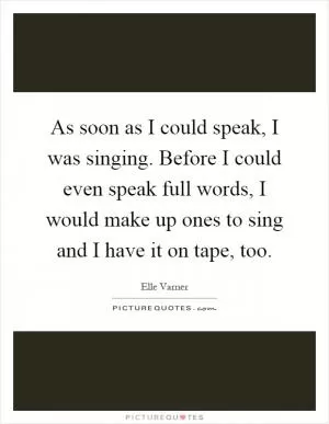 As soon as I could speak, I was singing. Before I could even speak full words, I would make up ones to sing and I have it on tape, too Picture Quote #1