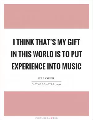 I think that’s my gift in this world is to put experience into music Picture Quote #1