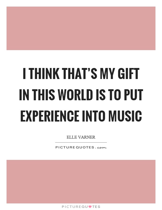 I think that's my gift in this world is to put experience into music Picture Quote #1