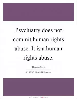 Psychiatry does not commit human rights abuse. It is a human rights abuse Picture Quote #1
