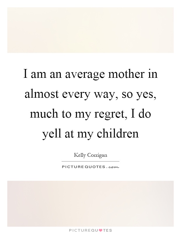I am an average mother in almost every way, so yes, much to my regret, I do yell at my children Picture Quote #1
