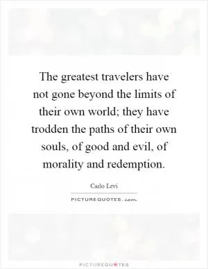 The greatest travelers have not gone beyond the limits of their own world; they have trodden the paths of their own souls, of good and evil, of morality and redemption Picture Quote #1