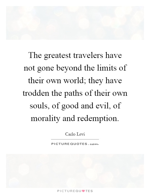 The greatest travelers have not gone beyond the limits of their own world; they have trodden the paths of their own souls, of good and evil, of morality and redemption Picture Quote #1