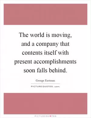 The world is moving, and a company that contents itself with present accomplishments soon falls behind Picture Quote #1