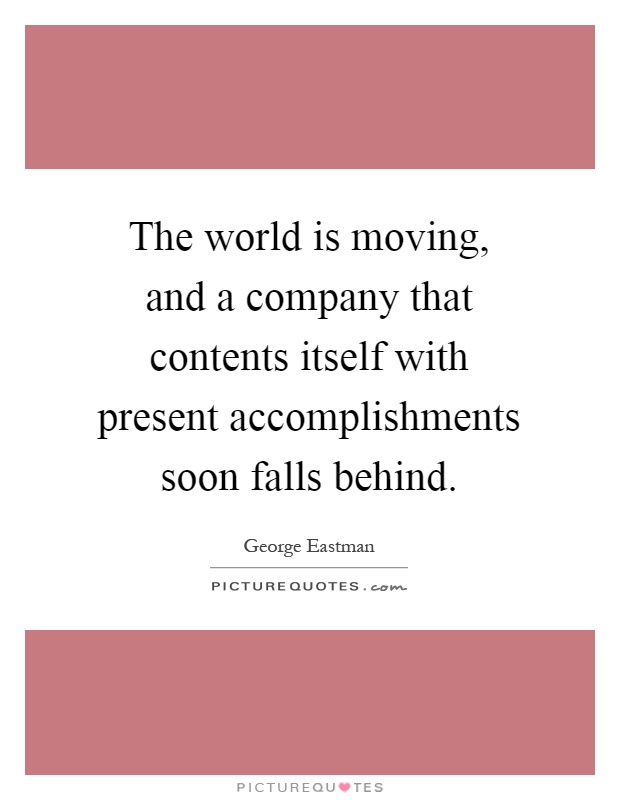 The world is moving, and a company that contents itself with present accomplishments soon falls behind Picture Quote #1