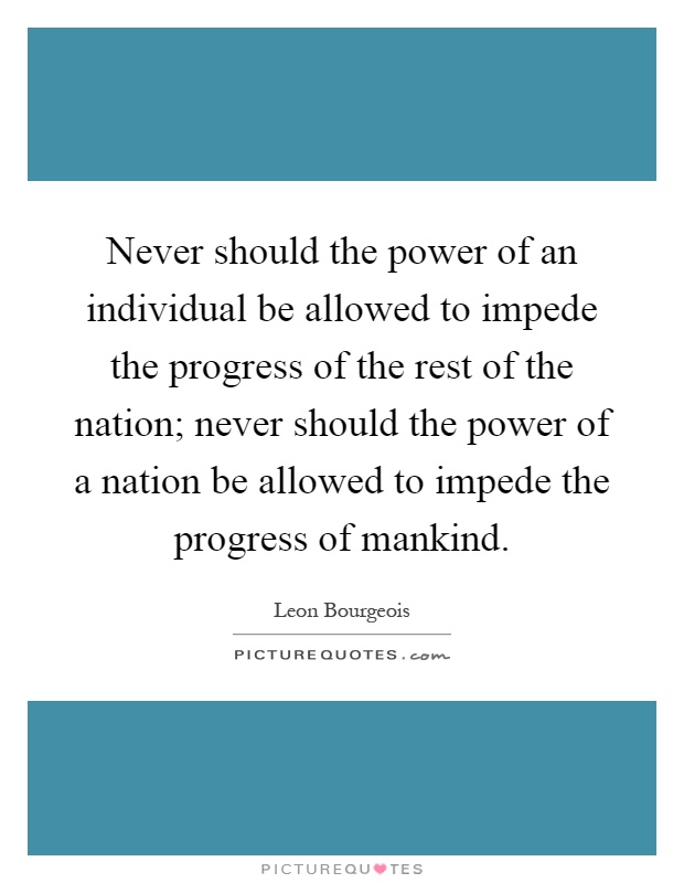 Never should the power of an individual be allowed to impede the progress of the rest of the nation; never should the power of a nation be allowed to impede the progress of mankind Picture Quote #1