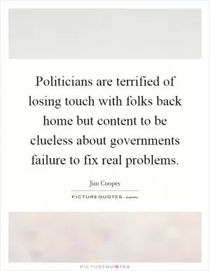 Politicians are terrified of losing touch with folks back home but content to be clueless about governments failure to fix real problems Picture Quote #1
