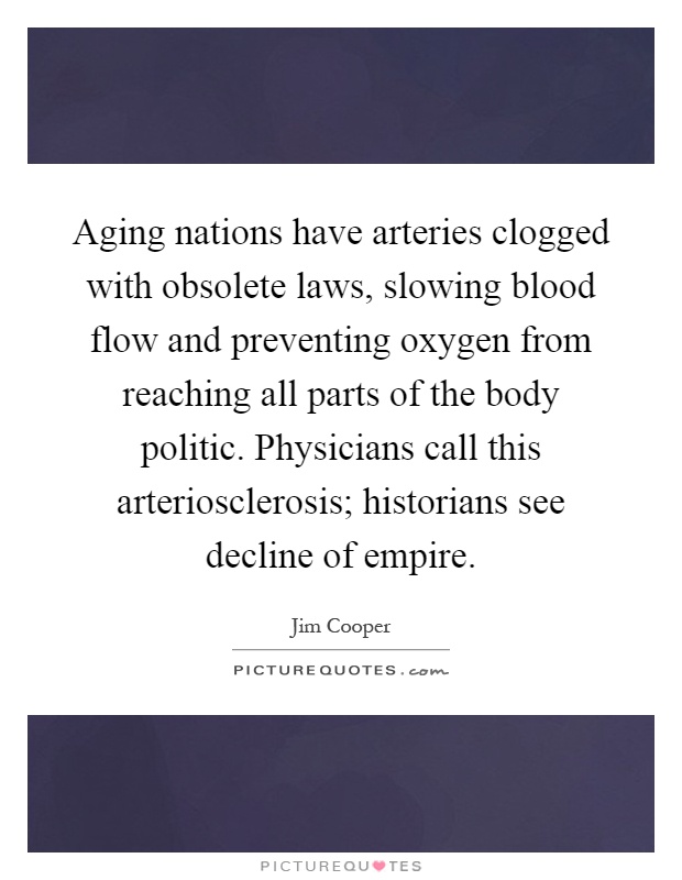 Aging nations have arteries clogged with obsolete laws, slowing blood flow and preventing oxygen from reaching all parts of the body politic. Physicians call this arteriosclerosis; historians see decline of empire Picture Quote #1