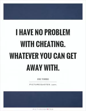 I have no problem with cheating. Whatever you can get away with Picture Quote #1