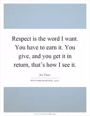 Respect is the word I want. You have to earn it. You give, and you get it in return, that’s how I see it Picture Quote #1