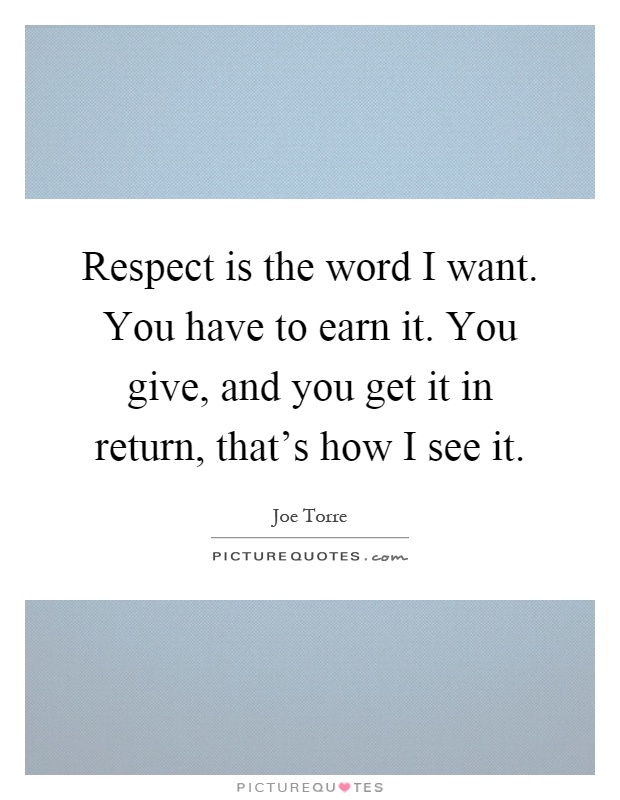 Respect is the word I want. You have to earn it. You give, and you get it in return, that's how I see it Picture Quote #1