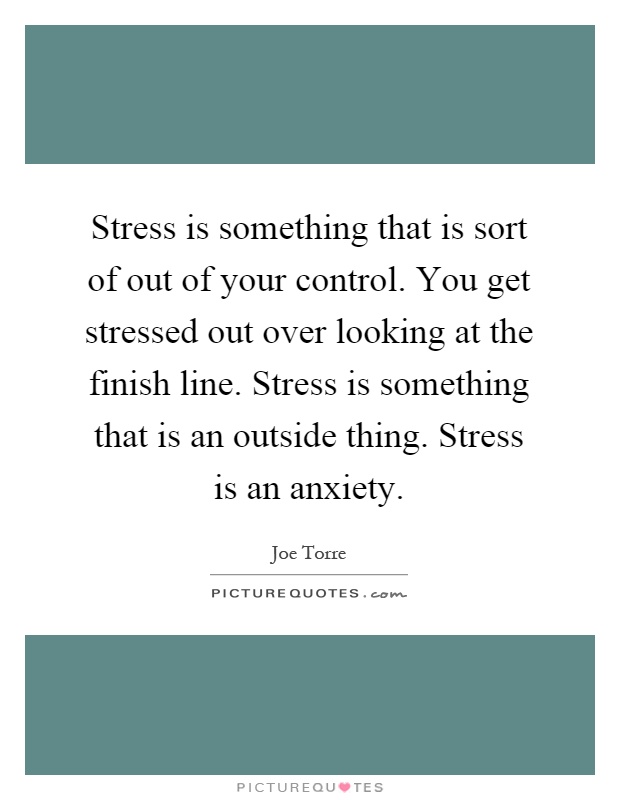 Stress is something that is sort of out of your control. You get stressed out over looking at the finish line. Stress is something that is an outside thing. Stress is an anxiety Picture Quote #1