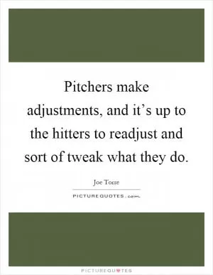 Pitchers make adjustments, and it’s up to the hitters to readjust and sort of tweak what they do Picture Quote #1