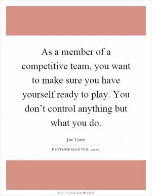 As a member of a competitive team, you want to make sure you have yourself ready to play. You don’t control anything but what you do Picture Quote #1