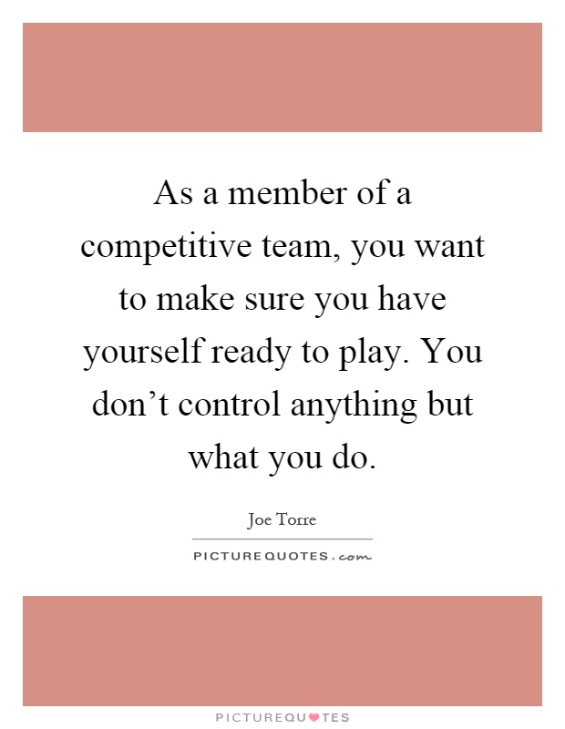 As a member of a competitive team, you want to make sure you have yourself ready to play. You don't control anything but what you do Picture Quote #1