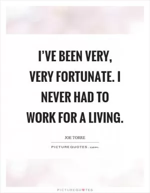 I’ve been very, very fortunate. I never had to work for a living Picture Quote #1