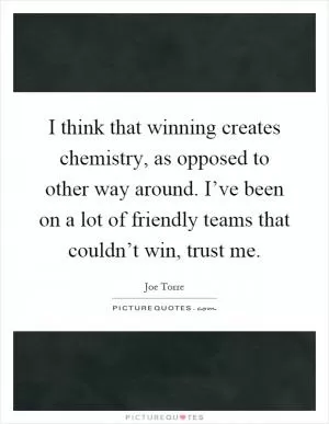 I think that winning creates chemistry, as opposed to other way around. I’ve been on a lot of friendly teams that couldn’t win, trust me Picture Quote #1