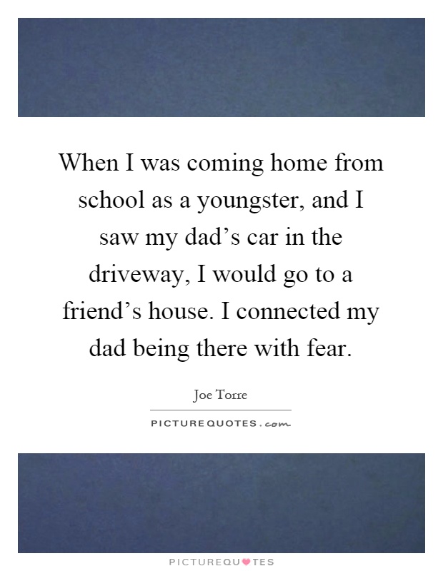 When I was coming home from school as a youngster, and I saw my dad's car in the driveway, I would go to a friend's house. I connected my dad being there with fear Picture Quote #1