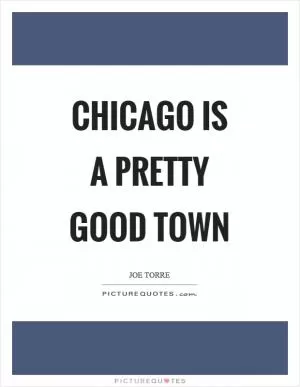 Chicago is a pretty good town Picture Quote #1