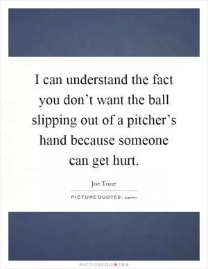 I can understand the fact you don’t want the ball slipping out of a pitcher’s hand because someone can get hurt Picture Quote #1