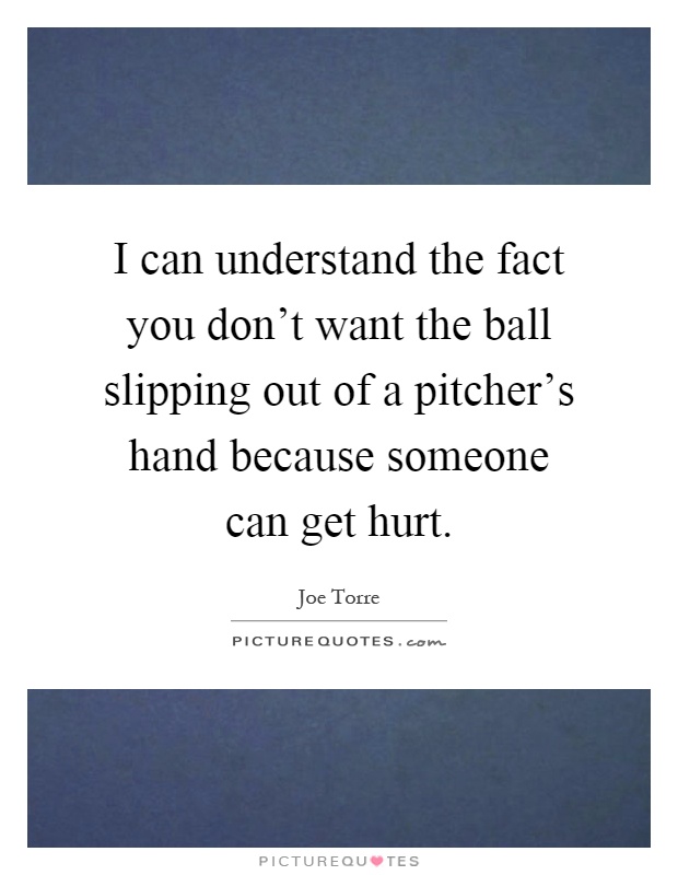 I can understand the fact you don't want the ball slipping out of a pitcher's hand because someone can get hurt Picture Quote #1