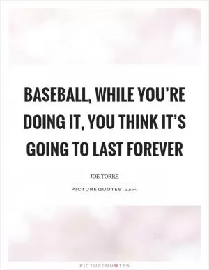 Baseball, while you’re doing it, you think it’s going to last forever Picture Quote #1