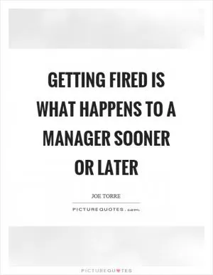 Getting fired is what happens to a manager sooner or later Picture Quote #1