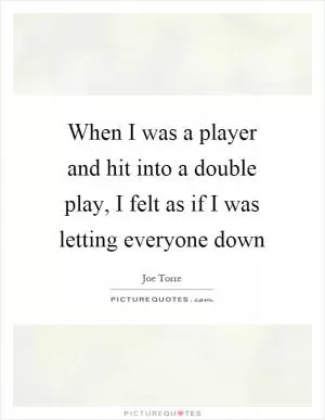When I was a player and hit into a double play, I felt as if I was letting everyone down Picture Quote #1
