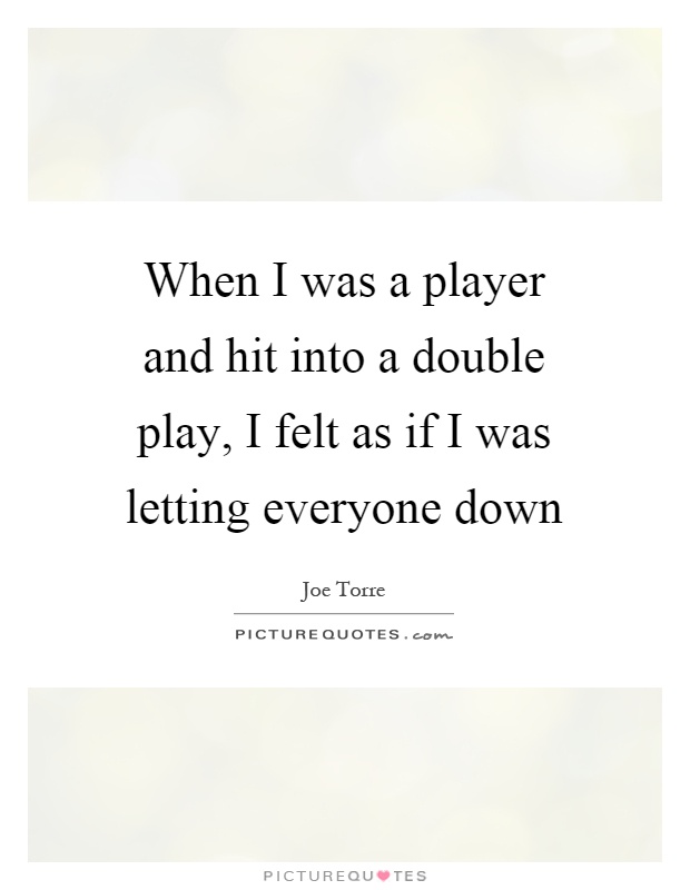 When I was a player and hit into a double play, I felt as if I was letting everyone down Picture Quote #1