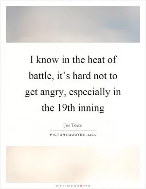 I know in the heat of battle, it’s hard not to get angry, especially in the 19th inning Picture Quote #1