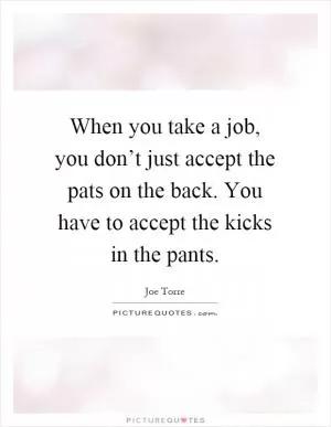 When you take a job, you don’t just accept the pats on the back. You have to accept the kicks in the pants Picture Quote #1
