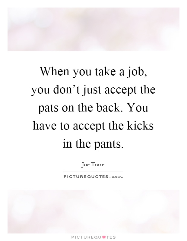 When you take a job, you don't just accept the pats on the back. You have to accept the kicks in the pants Picture Quote #1