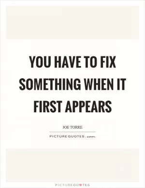 You have to fix something when it first appears Picture Quote #1
